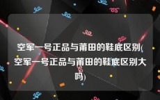 空军一号正品与莆田的鞋底区别(空军一号正品与莆田的鞋底区别大吗)