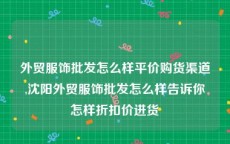 外贸服饰批发怎么样平价购货渠道,沈阳外贸服饰批发怎么样告诉你怎样折扣价进货