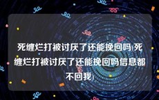 死缠烂打被讨厌了还能挽回吗(死缠烂打被讨厌了还能挽回吗信息都不回我)