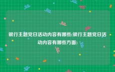 银行主题党日活动内容有哪些(银行主题党日活动内容有哪些方面)