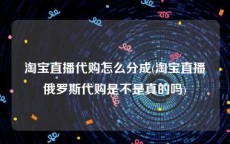 淘宝直播代购怎么分成(淘宝直播俄罗斯代购是不是真的吗)