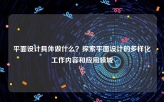 平面设计具体做什么？探索平面设计的多样化工作内容和应用领域