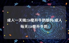 成人一天喝250毫升牛奶够吗(成人每天250毫升牛奶)