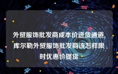 外贸服饰批发商成本价进货通道,库尔勒外贸服饰批发商该怎样限时优惠价提货