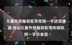 儿童外贸服装批发市场一手进货通道,舟山儿童外贸服装批发市场如何一手价拿货