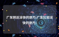 广东附近凉快的地方(广东比较凉快的地方)