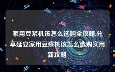 家用豆浆机该怎么选购全攻略,分享延安家用豆浆机该怎么选购实用新攻略