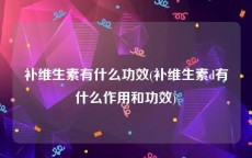 补维生素有什么功效(补维生素d有什么作用和功效)