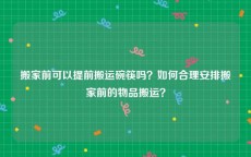 搬家前可以提前搬运碗筷吗？如何合理安排搬家前的物品搬运？