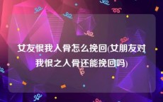 女友恨我入骨怎么挽回(女朋友对我恨之入骨还能挽回吗)