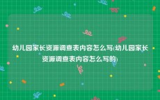 幼儿园家长资源调查表内容怎么写(幼儿园家长资源调查表内容怎么写的)