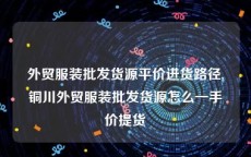 外贸服装批发货源平价进货路径,铜川外贸服装批发货源怎么一手价提货