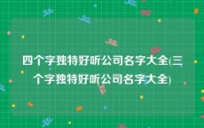 四个字独特好听公司名字大全(三个字独特好听公司名字大全)