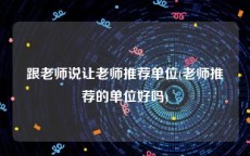 跟老师说让老师推荐单位(老师推荐的单位好吗)