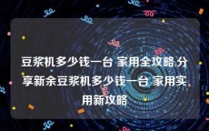 豆浆机多少钱一台 家用全攻略,分享新余豆浆机多少钱一台 家用实用新攻略