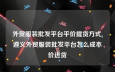 外贸服装批发平台平价提货方式,遵义外贸服装批发平台怎么成本价进货