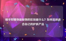 精华和植物提取物的区别是什么？如何选择适合自己的护肤产品