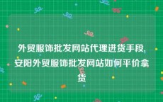 外贸服饰批发网站代理进货手段,安阳外贸服饰批发网站如何平价拿货