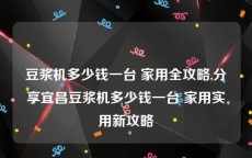 豆浆机多少钱一台 家用全攻略,分享宜昌豆浆机多少钱一台 家用实用新攻略