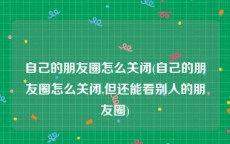 自己的朋友圈怎么关闭(自己的朋友圈怎么关闭,但还能看别人的朋友圈)