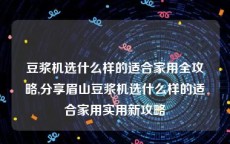 豆浆机选什么样的适合家用全攻略,分享眉山豆浆机选什么样的适合家用实用新攻略