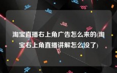 淘宝直播右上角广告怎么来的(淘宝右上角直播讲解怎么没了)