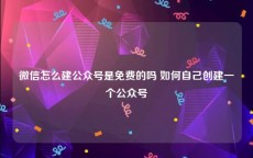 微信怎么建公众号是免费的吗 如何自己创建一个公众号