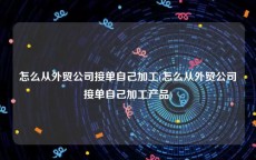 怎么从外贸公司接单自己加工(怎么从外贸公司接单自己加工产品)