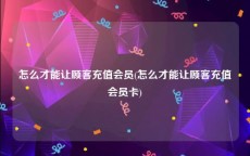 怎么才能让顾客充值会员(怎么才能让顾客充值会员卡)