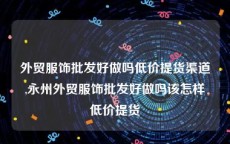 外贸服饰批发好做吗低价提货渠道,永州外贸服饰批发好做吗该怎样低价提货