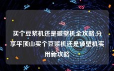 买个豆浆机还是破壁机全攻略,分享平顶山买个豆浆机还是破壁机实用新攻略