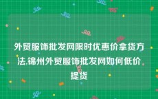 外贸服饰批发网限时优惠价拿货方法,锦州外贸服饰批发网如何低价提货