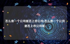 怎么查一个公司是否上市公司(怎么查一个公司是否上市公司呢)