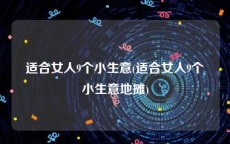 适合女人9个小生意(适合女人9个小生意地摊)