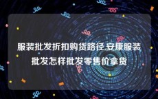 服装批发折扣购货路径,安康服装批发怎样批发零售价拿货