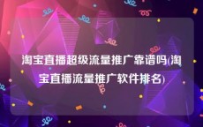 淘宝直播超级流量推广靠谱吗(淘宝直播流量推广软件排名)