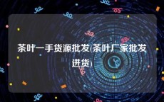 茶叶一手货源批发(茶叶厂家批发进货)