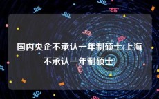 国内央企不承认一年制硕士(上海不承认一年制硕士)