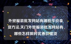 外贸服装批发网站有哪些平价拿货方法,天门外贸服装批发网站有哪些怎样限时优惠价提货