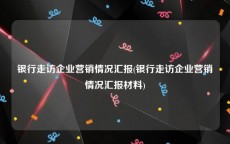 银行走访企业营销情况汇报(银行走访企业营销情况汇报材料)