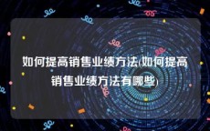 如何提高销售业绩方法(如何提高销售业绩方法有哪些)