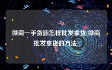 微商一手货源怎样批发拿货(微商批发拿货的方法)