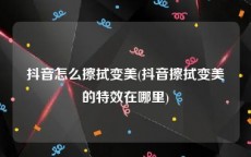 抖音怎么擦拭变美(抖音擦拭变美的特效在哪里)