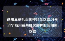 商用豆浆机买哪种好全攻略,分享济宁商用豆浆机买哪种好实用新攻略