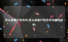 怎么和客户谈合作(怎么和客户谈合作沟通的话术)