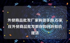 外贸商品批发厂家购货手段,石家庄外贸商品批发教你如何折扣价提货