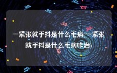 一紧张就手抖是什么毛病(一紧张就手抖是什么毛病咋治)