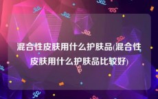 混合性皮肤用什么护肤品(混合性皮肤用什么护肤品比较好)