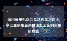 家用豆浆机该怎么选购全攻略,分享三亚家用豆浆机该怎么选购实用新攻略