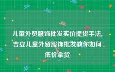 儿童外贸服饰批发实价提货手法,吉安儿童外贸服饰批发教你如何低价拿货